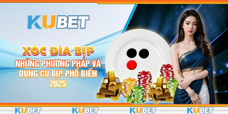 xoc-dia-bip-nhung-phuong-phap-va-dung-cu-bip-pho-bien-2025